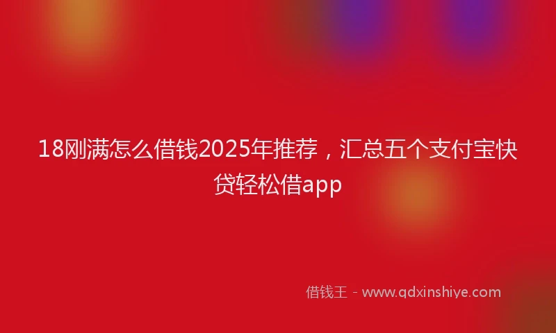 18刚满怎么借钱2025年推荐，汇总五个支付宝快贷轻松借app