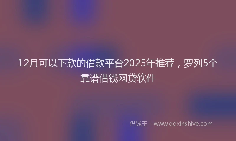 12月可以下款的借款平台2025年推荐，罗列5个靠谱借钱网贷软件