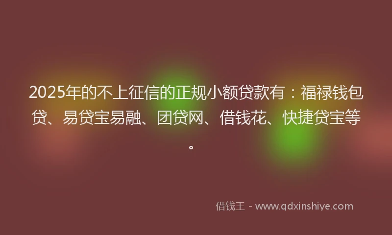 2025年的不上征信的正规小额贷款有：福禄钱包贷、易贷宝易融、团贷网、借钱花、快捷贷宝等。