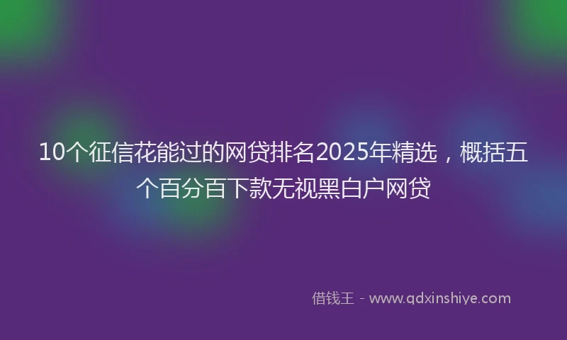 10个征信花能过的网贷排名2025年精选，概括五个百分百下款无视黑白户网贷