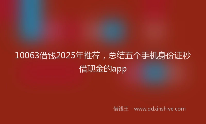 10063借钱2025年推荐，总结五个手机身份证秒借现金的app