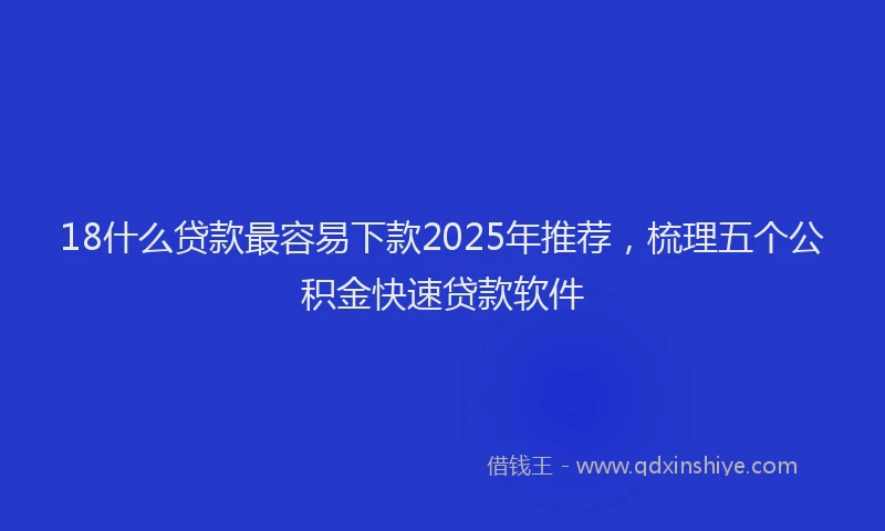 18什么贷款最容易下款2025年推荐，梳理五个公积金快速贷款软件