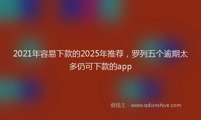2021年容易下款的2025年推荐，罗列五个逾期太多仍可下款的app