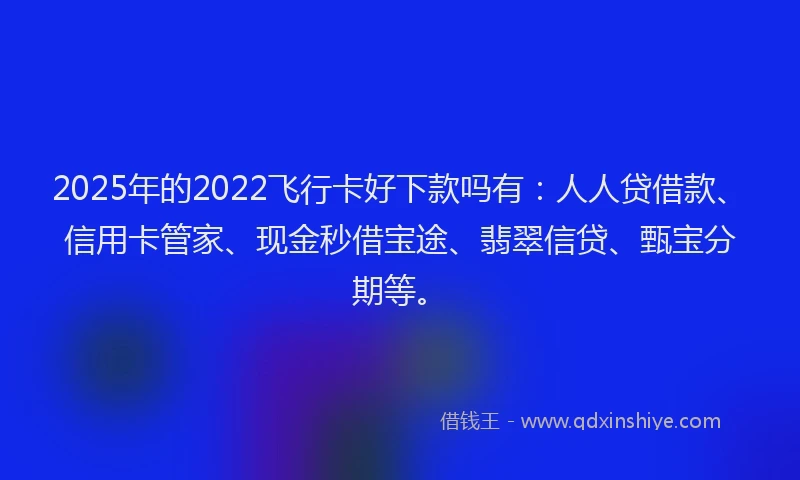 2025年的2022飞行卡好下款吗有：人人贷借款、信用卡管家、现金秒借宝途、翡翠信贷、甄宝分期等。
