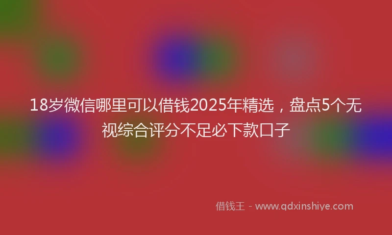 18岁微信哪里可以借钱2025年精选，盘点5个无视综合评分不足必下款口子