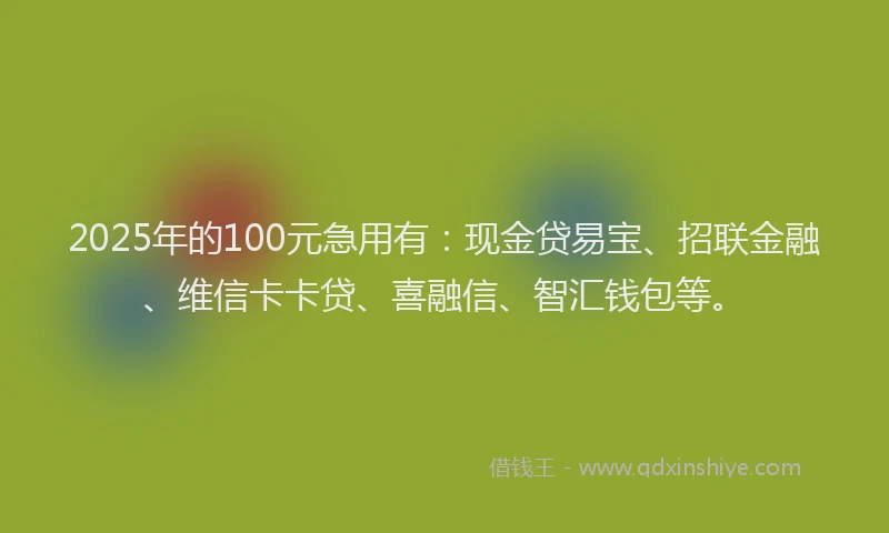 2025年的100元急用有：现金贷易宝、招联金融、维信卡卡贷、喜融信、智汇钱包等。