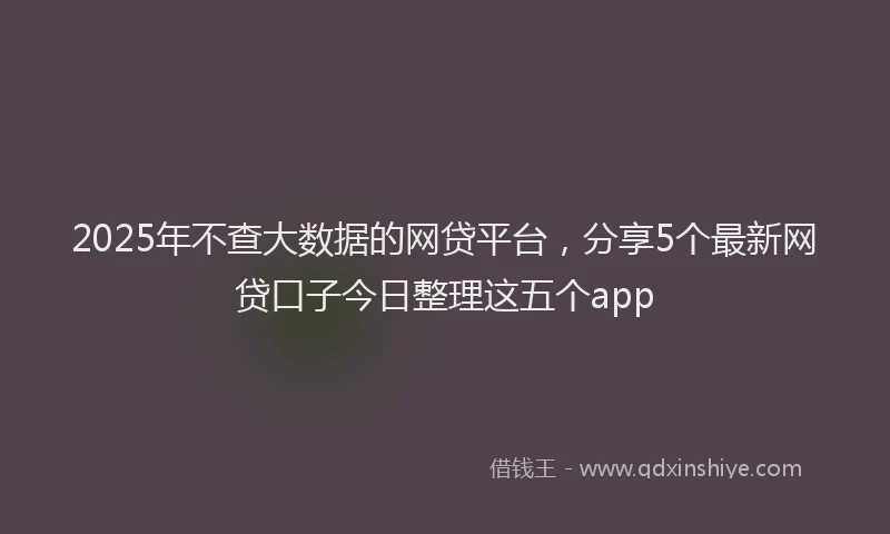 2025年不查大数据的网贷平台，分享5个最新网贷口子今日整理这五个app