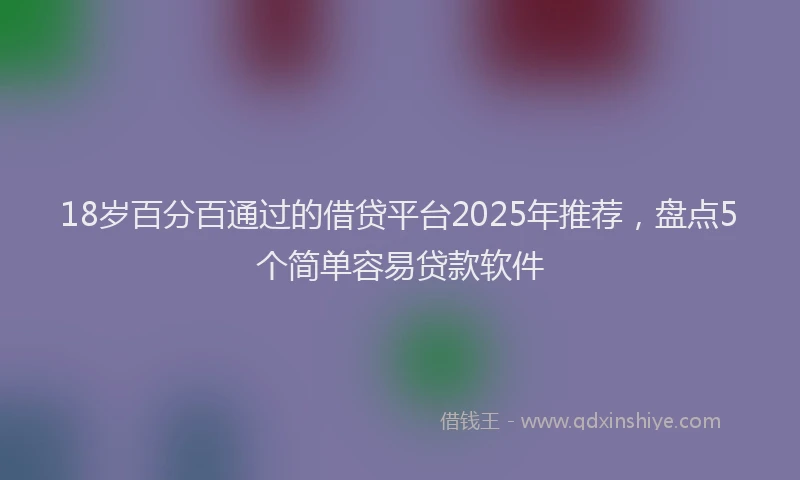 18岁百分百通过的借贷平台2025年推荐，盘点5个简单容易贷款软件