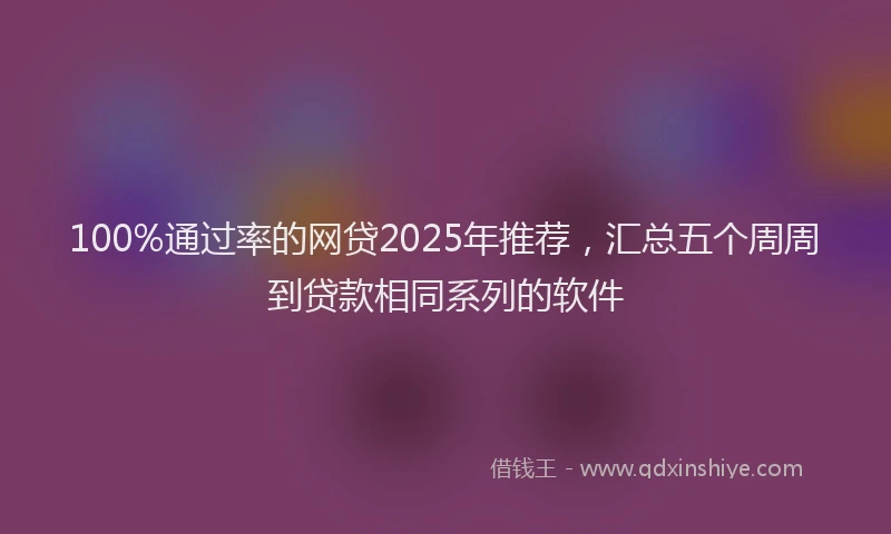 100%通过率的网贷2025年推荐，汇总五个周周到贷款相同系列的软件