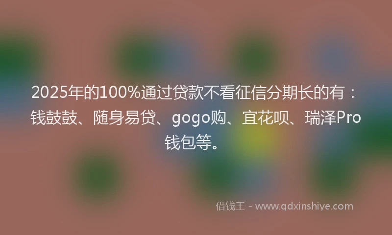2025年的100%通过贷款不看征信分期长的有：钱鼓鼓、随身易贷、gogo购、宜花呗、瑞泽Pro钱包等。