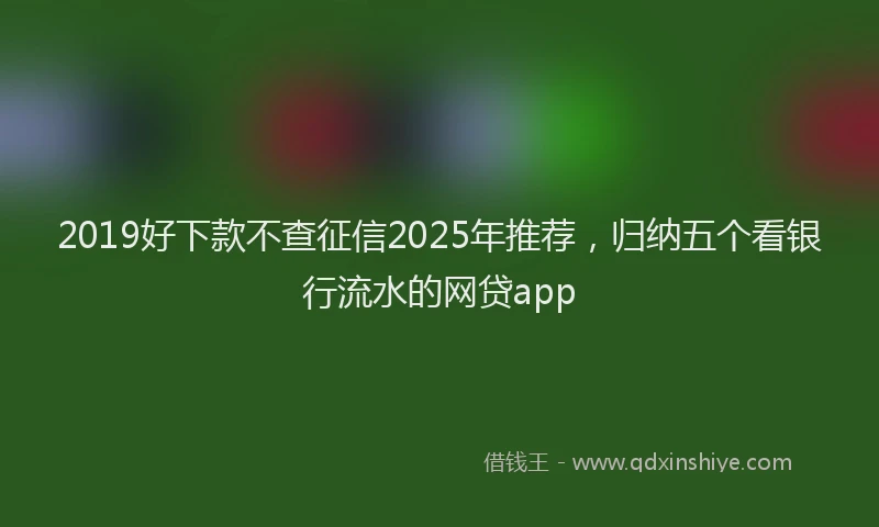 2019好下款不查征信2025年推荐，归纳五个看银行流水的网贷app