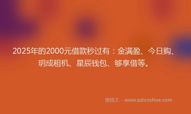 2025年的2000元借款秒过有：金满盈、今日购、玥成租机、星辰钱包、够享借等。