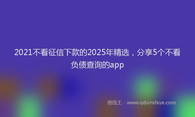 2021不看征信下款的2025年精选，分享5个不看负债查询的app