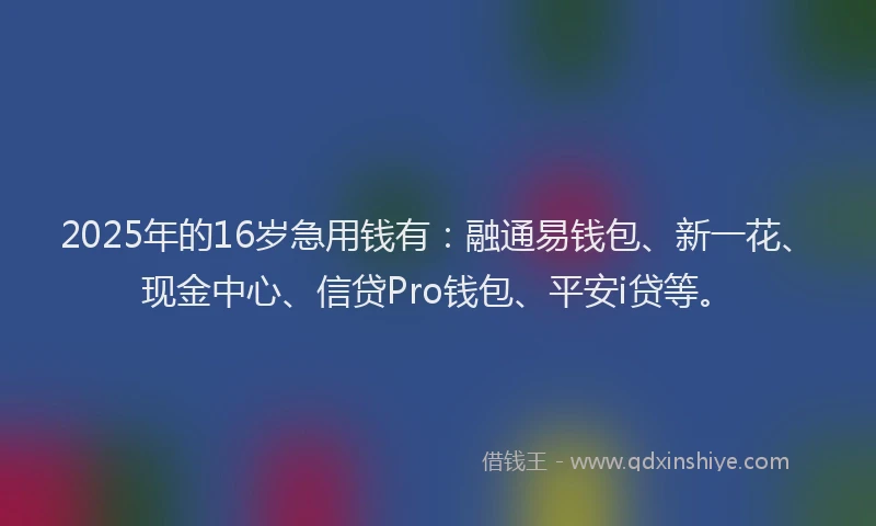 2025年的16岁急用钱有：融通易钱包、新一花、现金中心、信贷Pro钱包、平安i贷等。