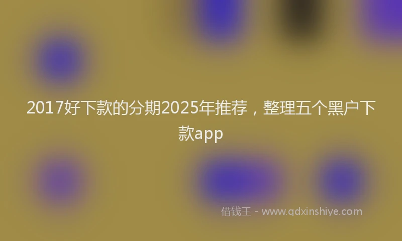 2017好下款的分期2025年推荐，整理五个黑户下款app