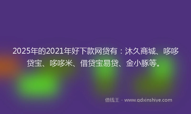 2025年的2021年好下款网贷有：沐久商城、哆哆贷宝、哆哆米、借贷宝易贷、金小豚等。