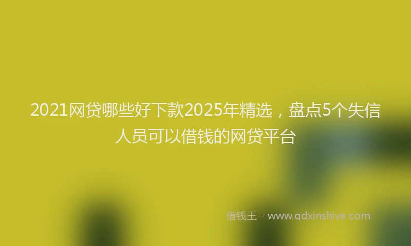 2021网贷哪些好下款2025年精选，盘点5个失信人员可以借钱的网贷平台