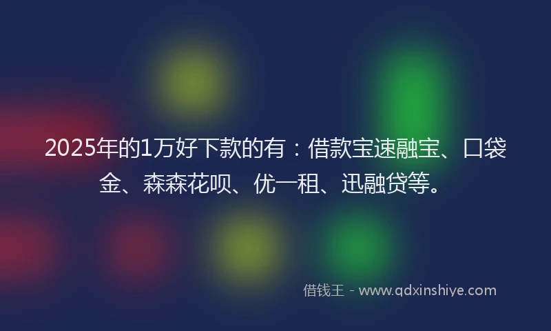 2025年的1万好下款的有：借款宝速融宝、口袋金、森森花呗、优一租、迅融贷等。