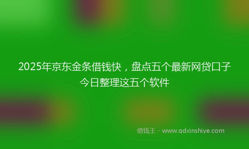 2025年京东金条借钱快，盘点五个最新网贷口子今日整理这五个软件