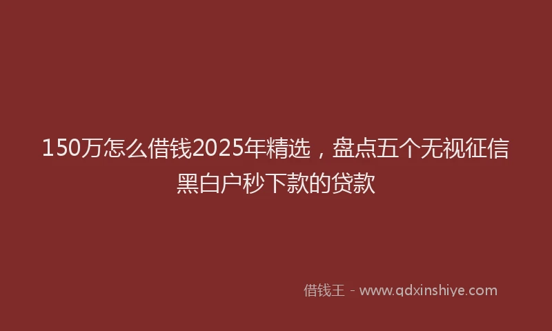 150万怎么借钱2025年精选，盘点五个无视征信黑白户秒下款的贷款