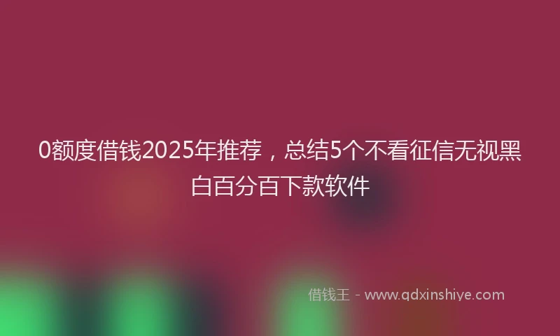 0额度借钱2025年推荐，总结5个不看征信无视黑白百分百下款软件