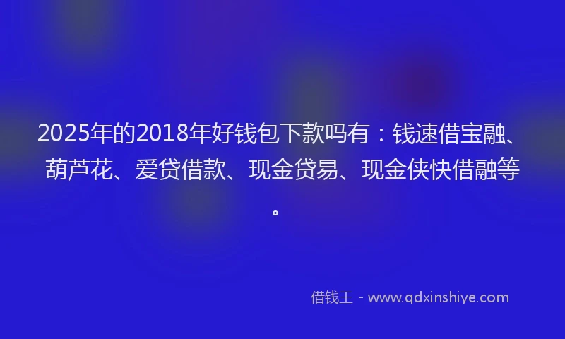 2025年的2018年好钱包下款吗有：钱速借宝融、葫芦花、爱贷借款、现金贷易、现金侠快借融等。