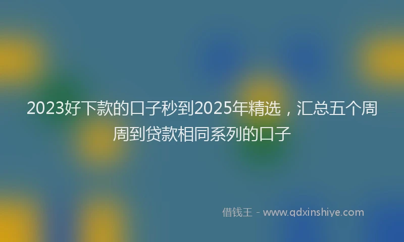 2023好下款的口子秒到2025年精选，汇总五个周周到贷款相同系列的口子