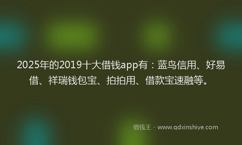 2025年的2019十大借钱app有：蓝鸟信用、好易借、祥瑞钱包宝、拍拍用、借款宝速融等。