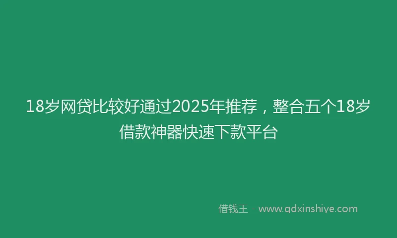 18岁网贷比较好通过2025年推荐，整合五个18岁借款神器快速下款平台