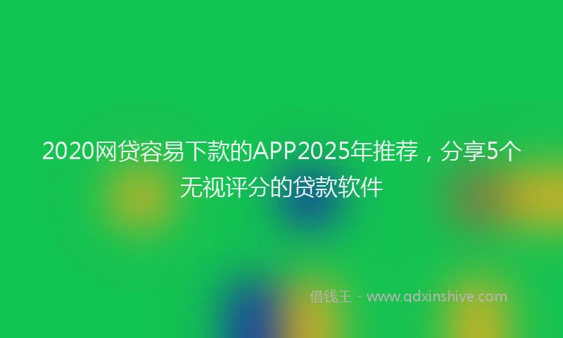 2020网贷容易下款的APP2025年推荐，分享5个无视评分的贷款软件