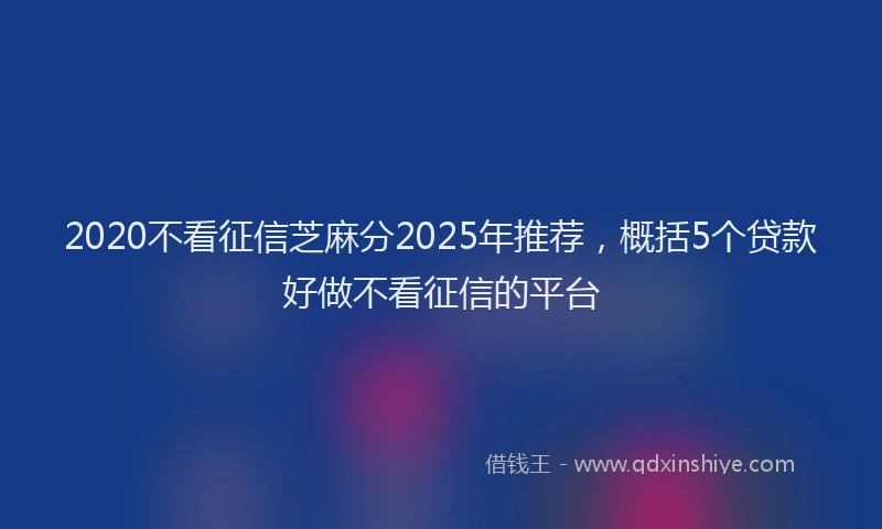 2020不看征信芝麻分2025年推荐，概括5个贷款好做不看征信的平台
