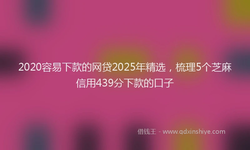 2020容易下款的网贷2025年精选，梳理5个芝麻信用439分下款的口子
