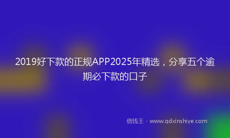 2019好下款的正规APP2025年精选，分享五个逾期必下款的口子