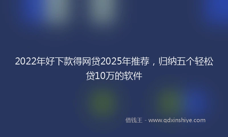 2022年好下款得网贷2025年推荐，归纳五个轻松贷10万的软件