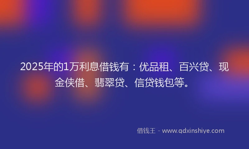 2025年的1万利息借钱有：优品租、百兴贷、现金侠借、翡翠贷、信贷钱包等。
