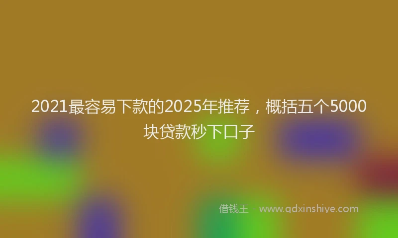 2021最容易下款的2025年推荐，概括五个5000块贷款秒下口子