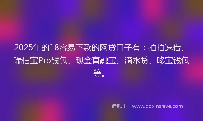 2025年的18容易下款的网贷口子有：拍拍速借、瑞信宝Pro钱包、现金直融宝、滴水贷、哆宝钱包等。