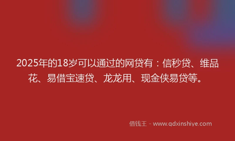 2025年的18岁可以通过的网贷有：信秒贷、维品花、易借宝速贷、龙龙用、现金侠易贷等。