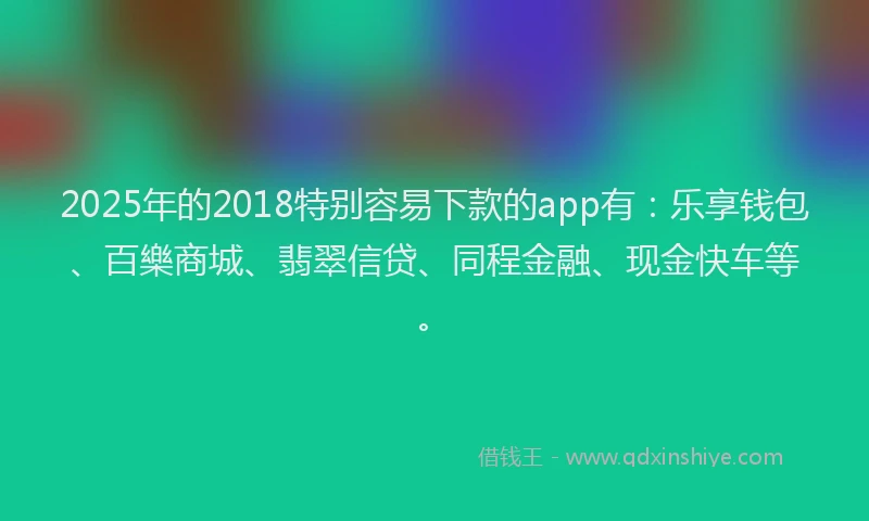 2025年的2018特别容易下款的app有：乐享钱包、百樂商城、翡翠信贷、同程金融、现金快车等。