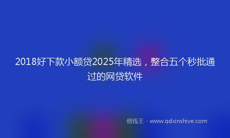 2018好下款小额贷2025年精选，整合五个秒批通过的网贷软件