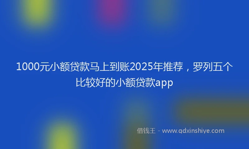 1000元小额贷款马上到账2025年推荐，罗列五个比较好的小额贷款app
