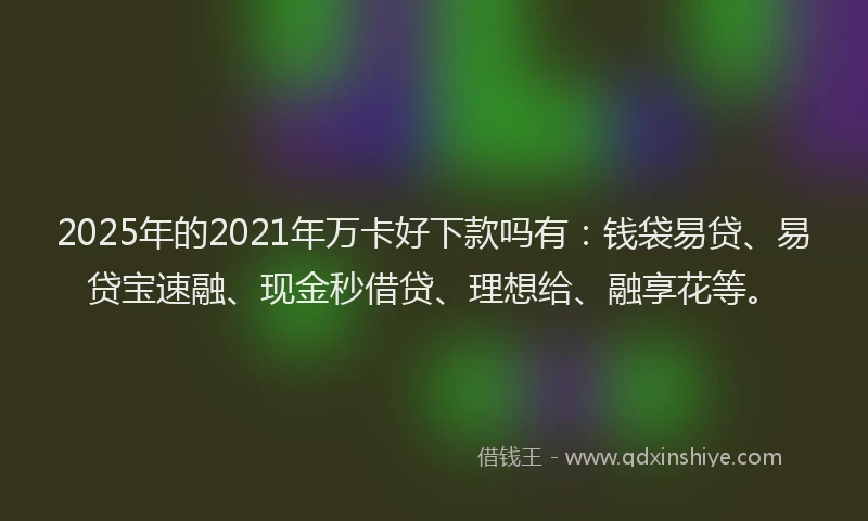 2025年的2021年万卡好下款吗有：钱袋易贷、易贷宝速融、现金秒借贷、理想给、融享花等。