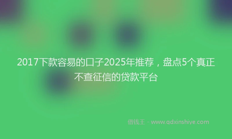 2017下款容易的口子2025年推荐，盘点5个真正不查征信的贷款平台