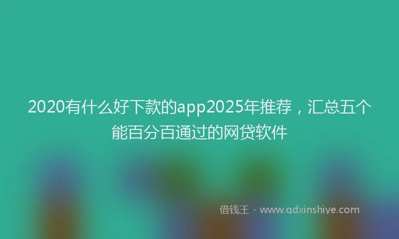 2020有什么好下款的app2025年推荐，汇总五个能百分百通过的网贷软件