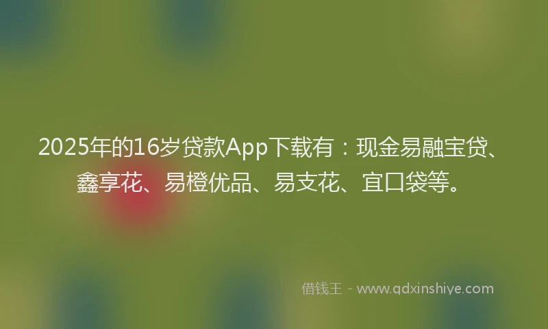 2025年的16岁贷款App下载有：现金易融宝贷、鑫享花、易橙优品、易支花、宜口袋等。