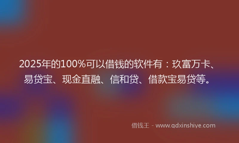 2025年的100%可以借钱的软件有：玖富万卡、易贷宝、现金直融、信和贷、借款宝易贷等。