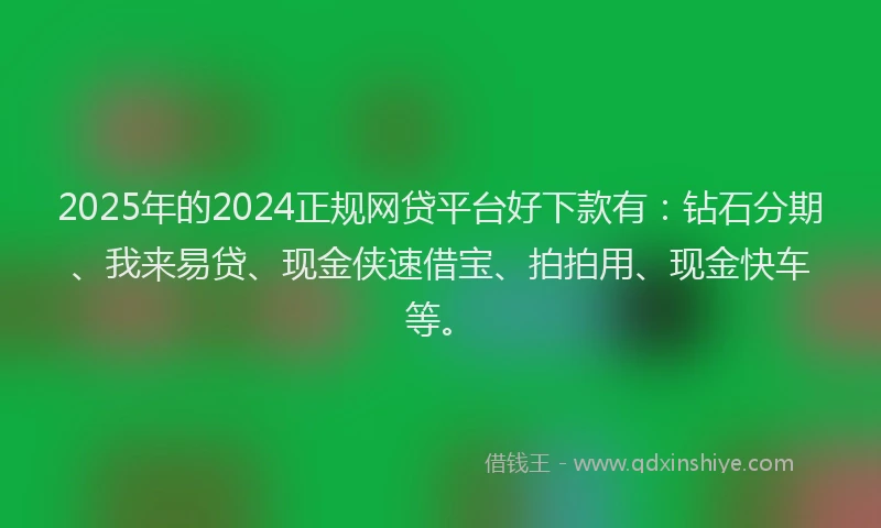 2025年的2024正规网贷平台好下款有：钻石分期、我来易贷、现金侠速借宝、拍拍用、现金快车等。