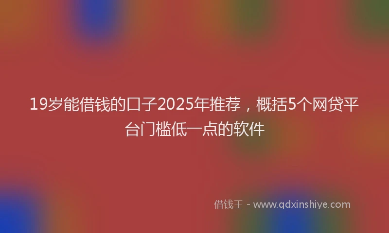 19岁能借钱的口子2025年推荐，概括5个网贷平台门槛低一点的软件