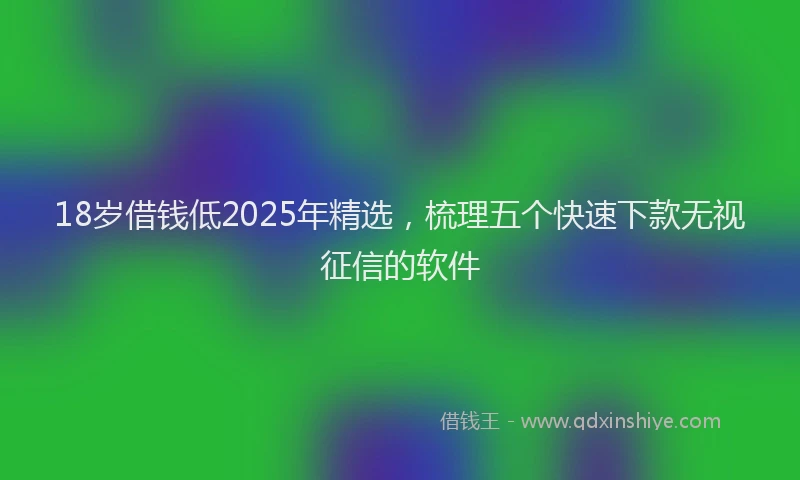 18岁借钱低2025年精选，梳理五个快速下款无视征信的软件