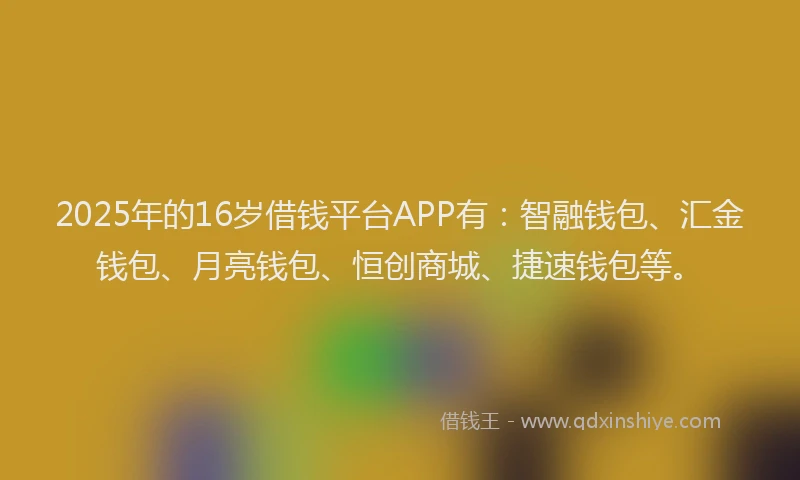 2025年的16岁借钱平台APP有：智融钱包、汇金钱包、月亮钱包、恒创商城、捷速钱包等。